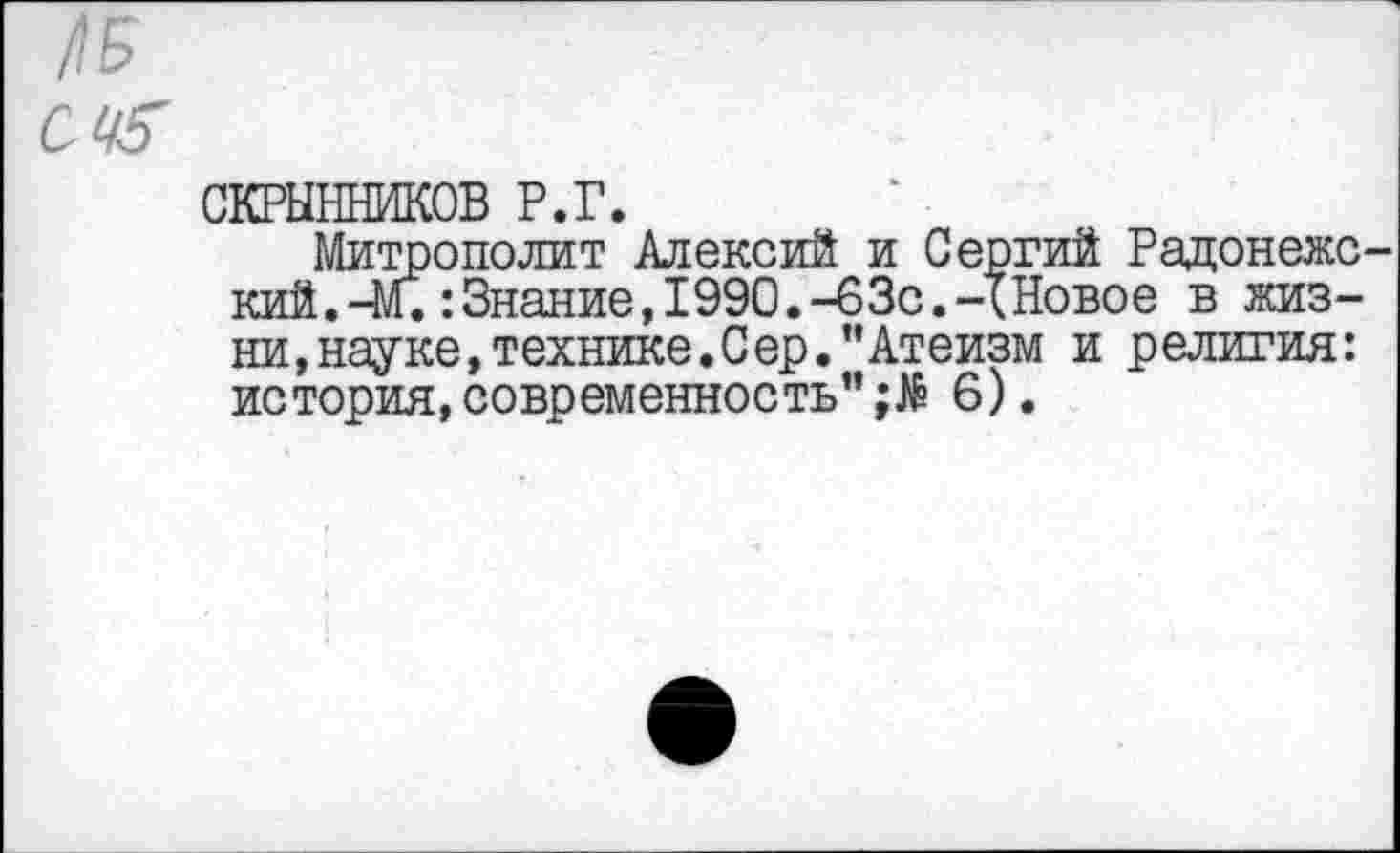 ﻿№
с«?
СКРЫННИКОВ Р.Г.
Митрополит Алексий и Сергий Радонежский. -М.:Знание,1990.-63с.-XНовое в жизни,науке, технике.Сер. "Атеизм и религия: история,современность"6).